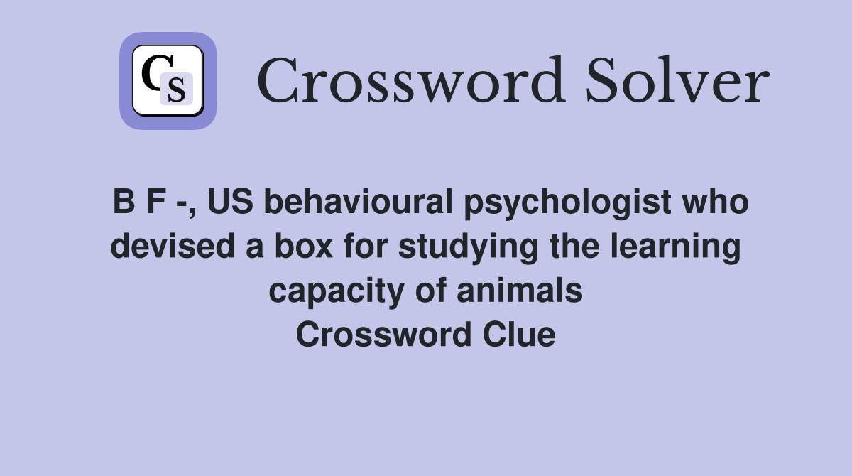 B F -, US behavioural psychologist who devised a box for studying the learning capacity of animals Crossword Clue