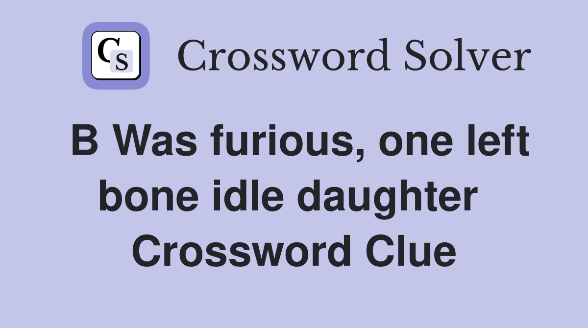 B Was furious, one left bone idle daughter  Crossword Clue