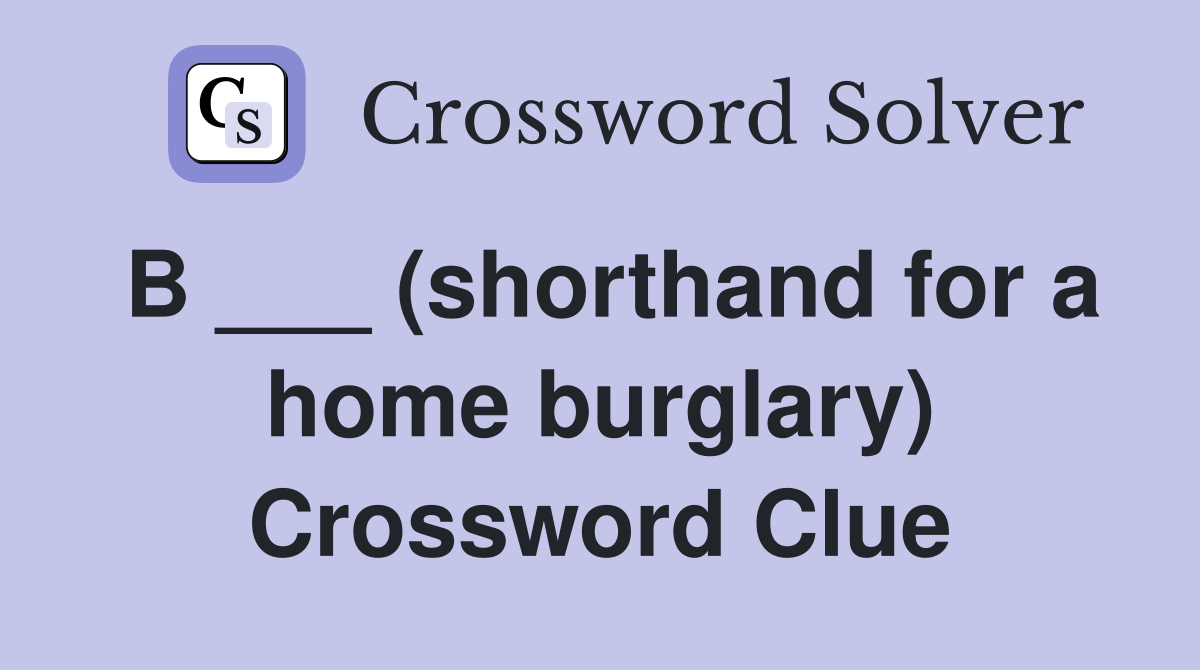 B ___ (shorthand for a home burglary) Crossword Clue