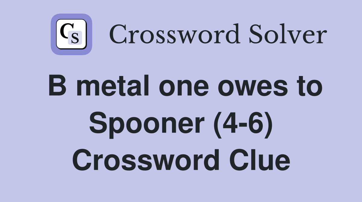 B metal one owes to Spooner (4-6) Crossword Clue