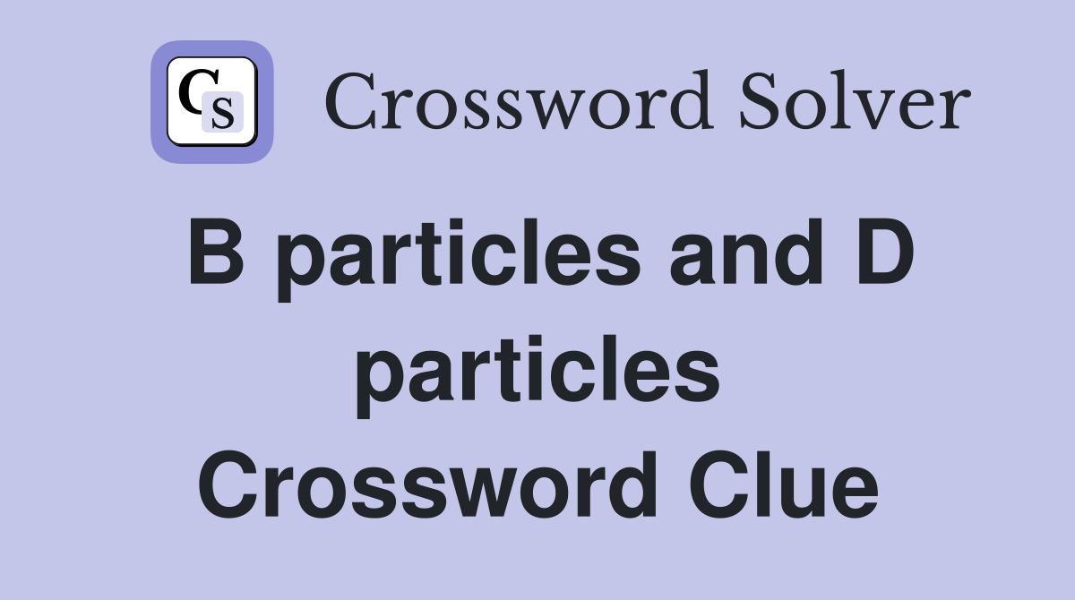 B particles and D particles Crossword Clue
