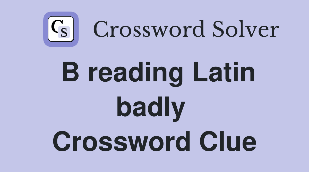 B reading Latin badly  Crossword Clue