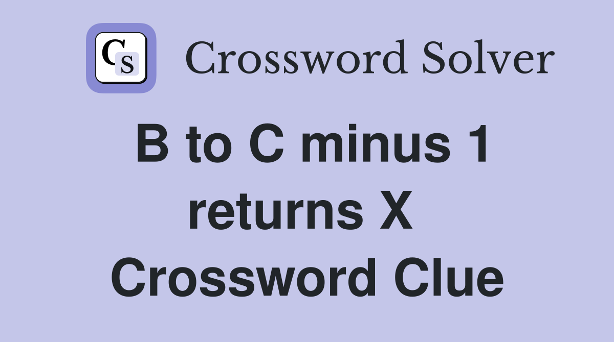 B to C minus 1 returns X  Crossword Clue