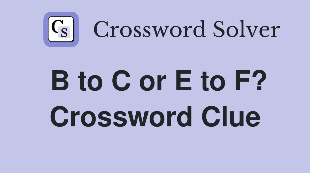 B to C or E to F? Crossword Clue
