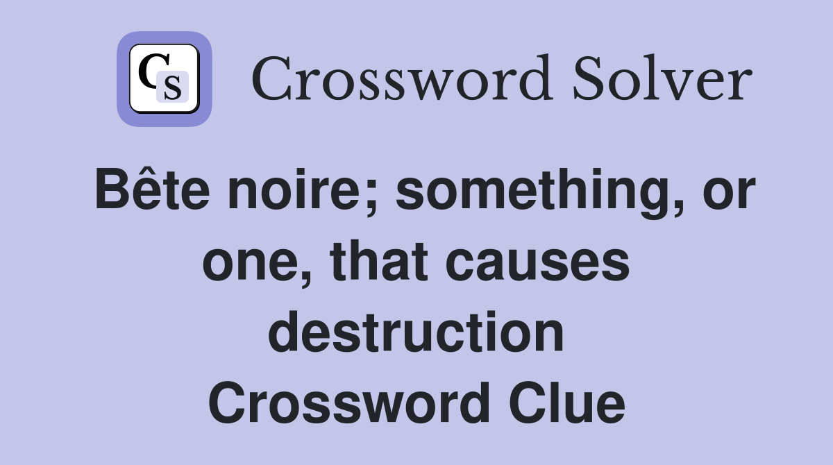 Bête noire; something, or one, that causes destruction Crossword Clue