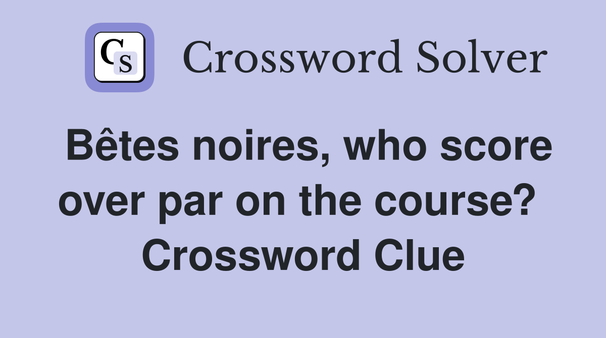 Bêtes noires, who score over par on the course?  Crossword Clue