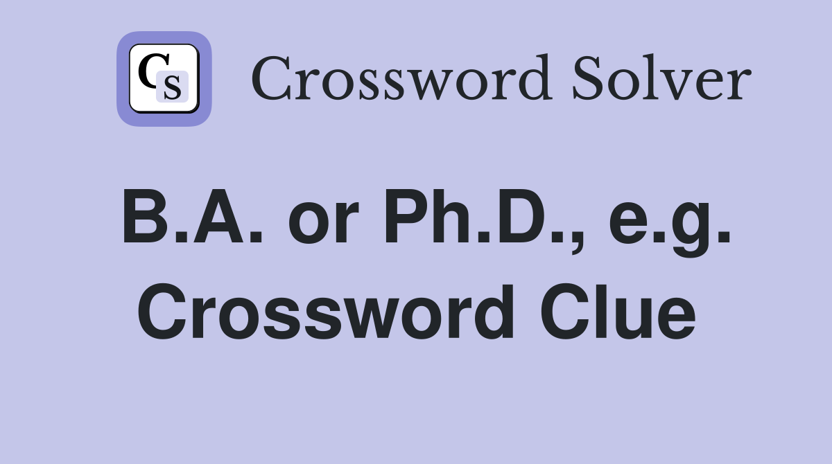 B.A. or Ph.D., e.g. Crossword Clue