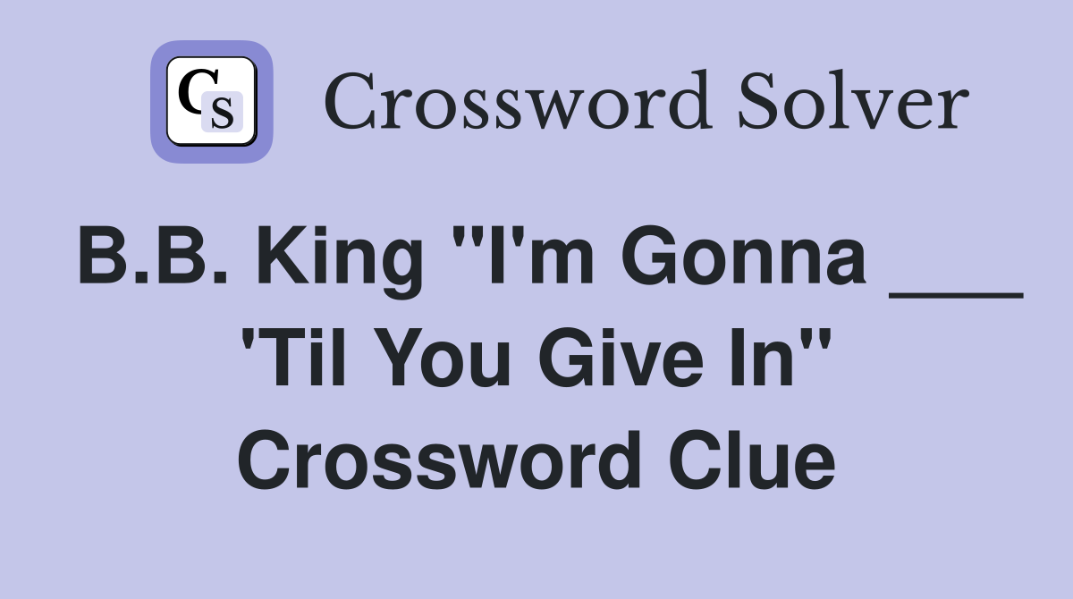 B.B. King "I'm Gonna ___ 'Til You Give In" Crossword Clue