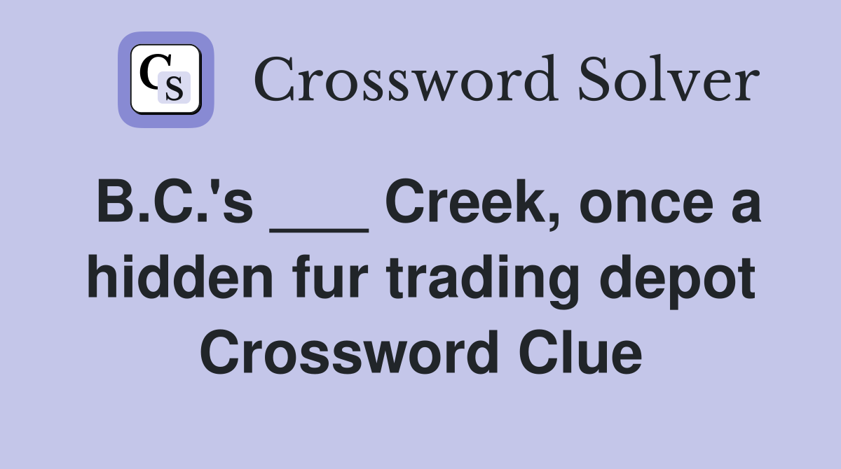 B.C.'s ___ Creek, once a hidden fur trading depot Crossword Clue