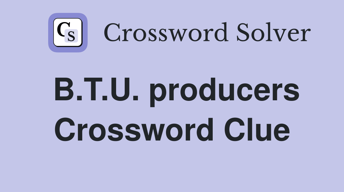 B.T.U. producers Crossword Clue