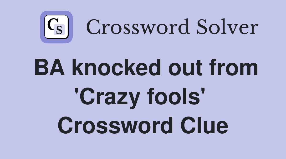 BA knocked out from 'Crazy fools'  Crossword Clue