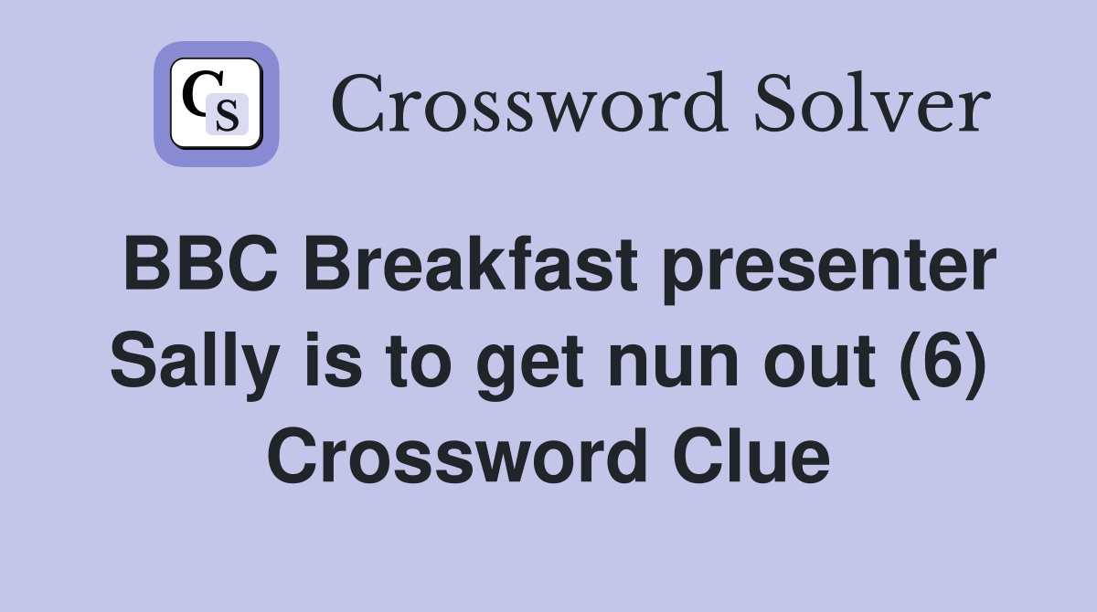 BBC Breakfast presenter Sally is to get nun out (6) Crossword Clue
