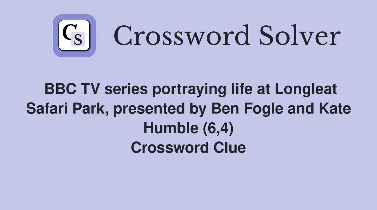 BBC TV series portraying life at Longleat Safari Park, presented by Ben Fogle and Kate Humble (6,4) Crossword Clue