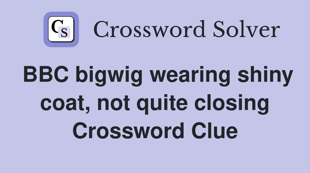 BBC bigwig wearing shiny coat, not quite closing Crossword Clue