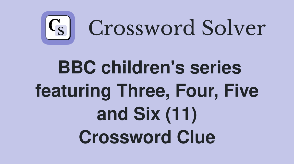 BBC children's series featuring Three, Four, Five and Six (11) Crossword Clue
