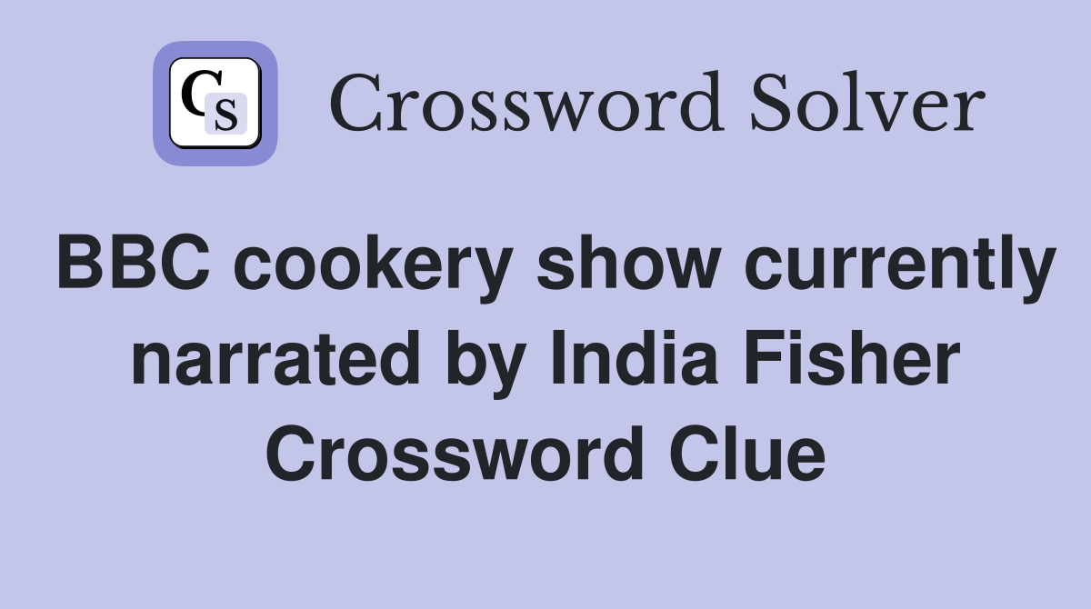 BBC cookery show currently narrated by India Fisher Crossword Clue