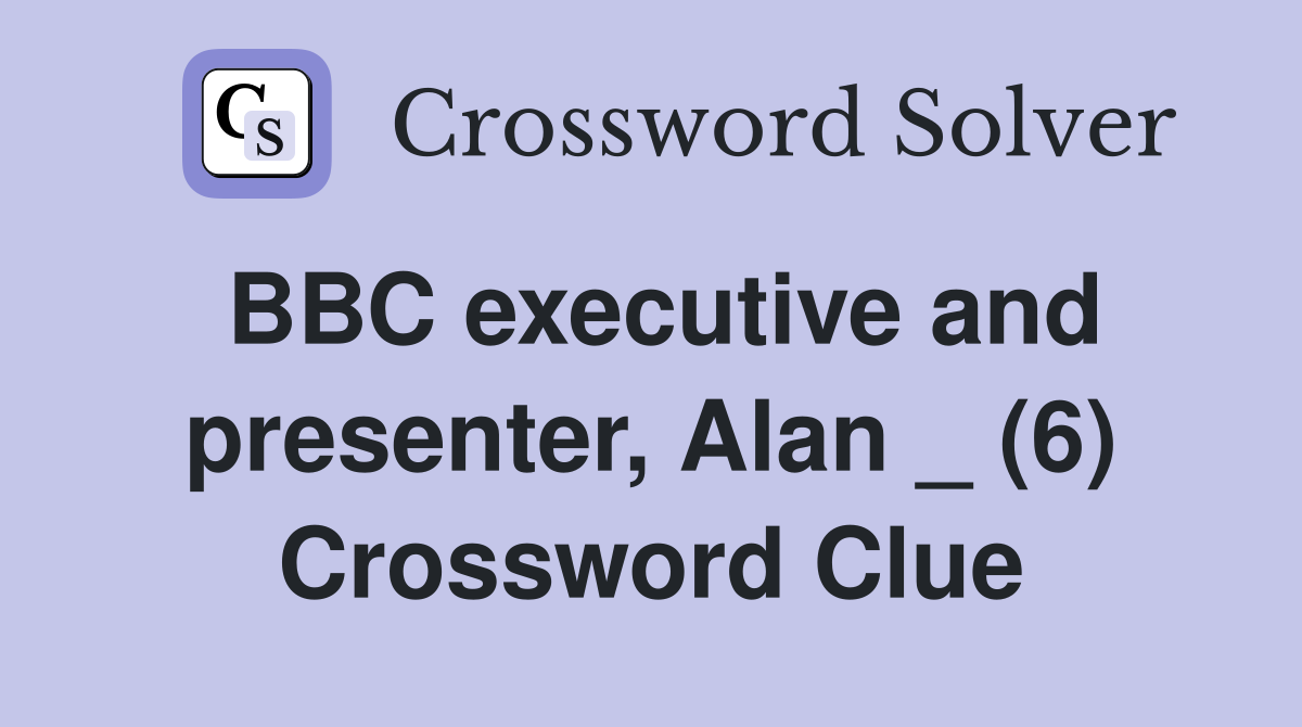 BBC executive and presenter, Alan _ (6) Crossword Clue