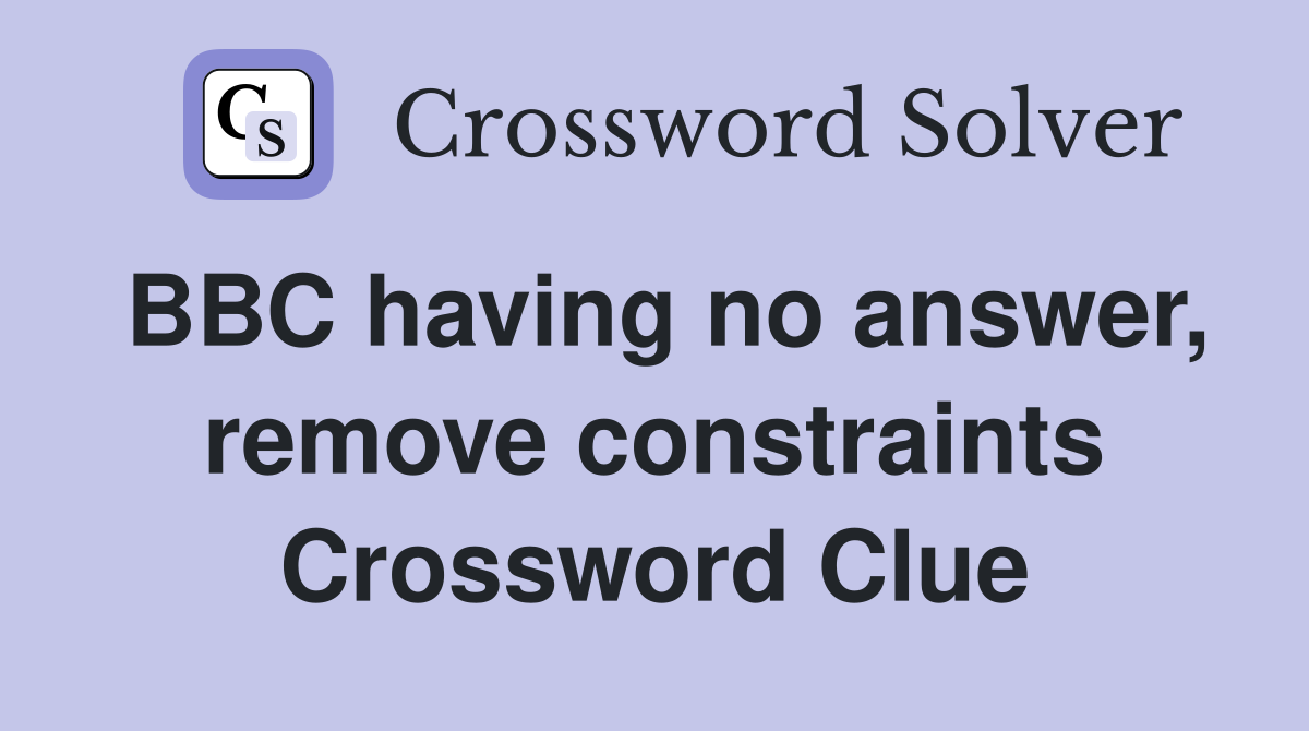 BBC having no answer, remove constraints Crossword Clue