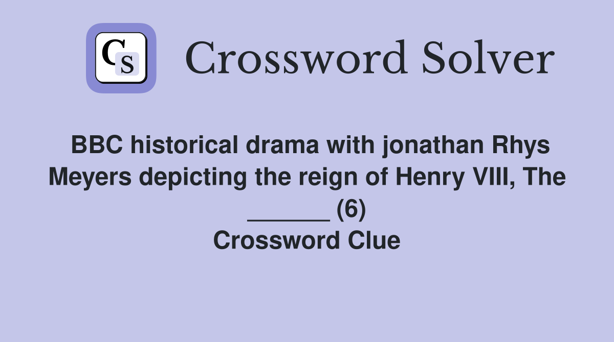 BBC historical drama with jonathan Rhys Meyers depicting the reign of Henry VIII, The ______ (6) Crossword Clue