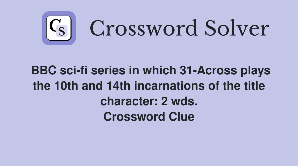 BBC sci-fi series in which 31-Across plays the 10th and 14th incarnations of the title character: 2 wds. Crossword Clue