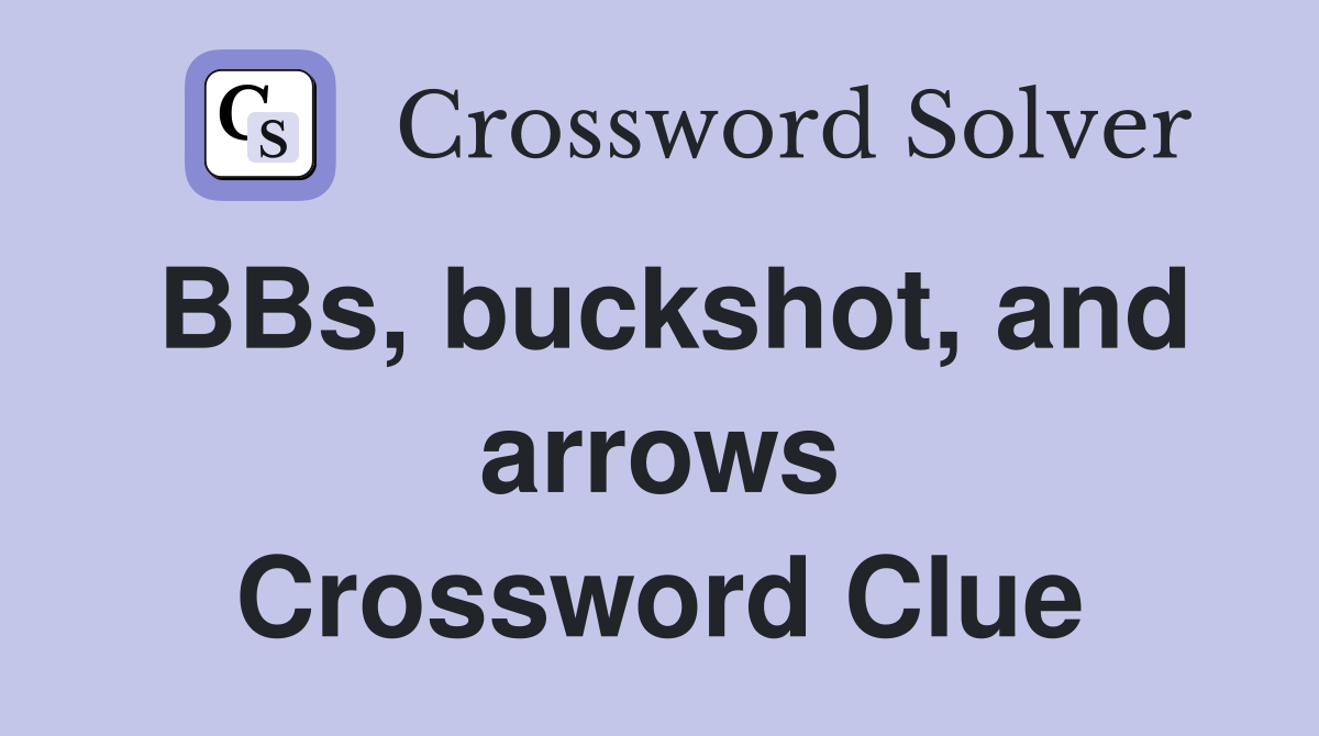 BBs, buckshot, and arrows Crossword Clue