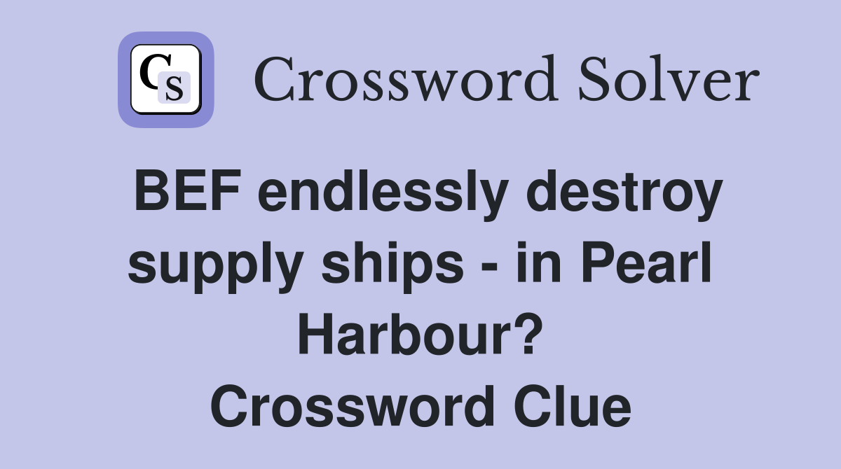 BEF endlessly destroy supply ships - in Pearl Harbour? Crossword Clue
