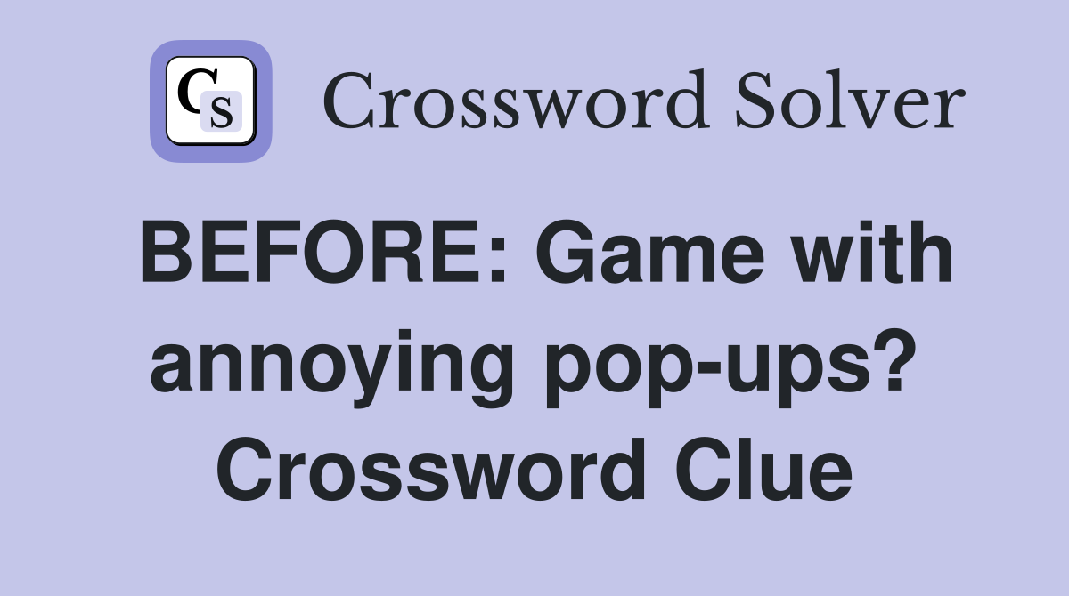 BEFORE: Game with annoying pop-ups? Crossword Clue