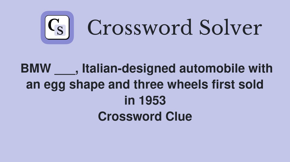 BMW ___, Italian-designed automobile with an egg shape and three wheels first sold in 1953 Crossword Clue