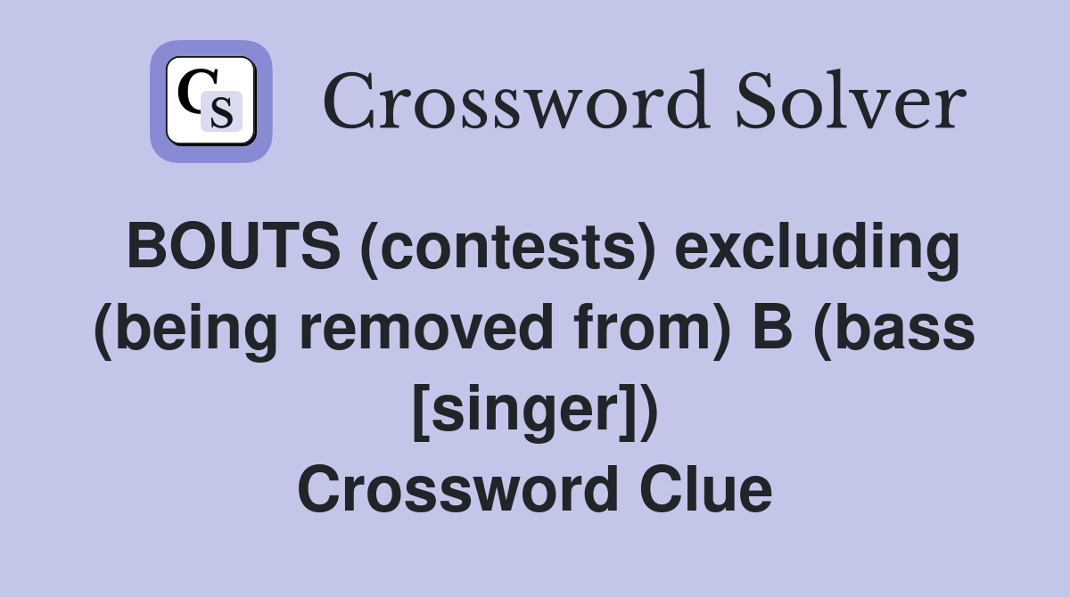 BOUTS (contests) excluding (being removed from) B (bass [singer]) Crossword Clue