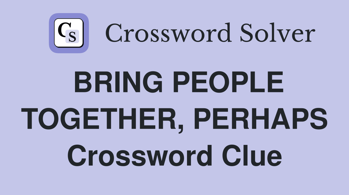 BRING PEOPLE TOGETHER, PERHAPS Crossword Clue