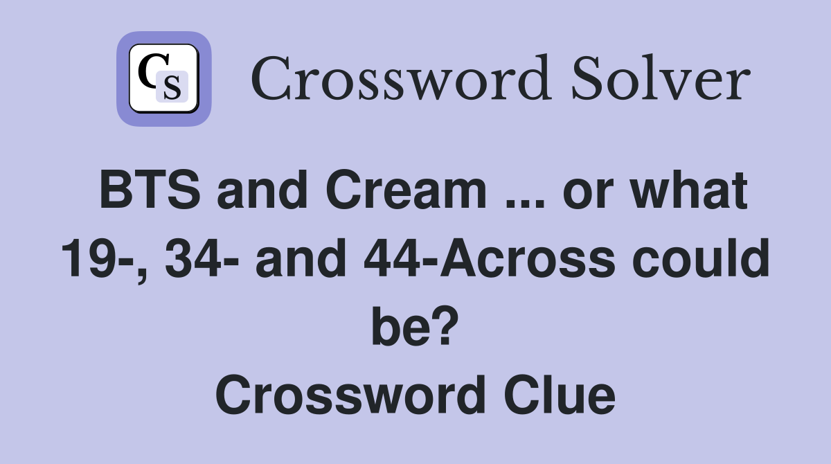 BTS and Cream ... or what 19-, 34- and 44-Across could be? Crossword Clue