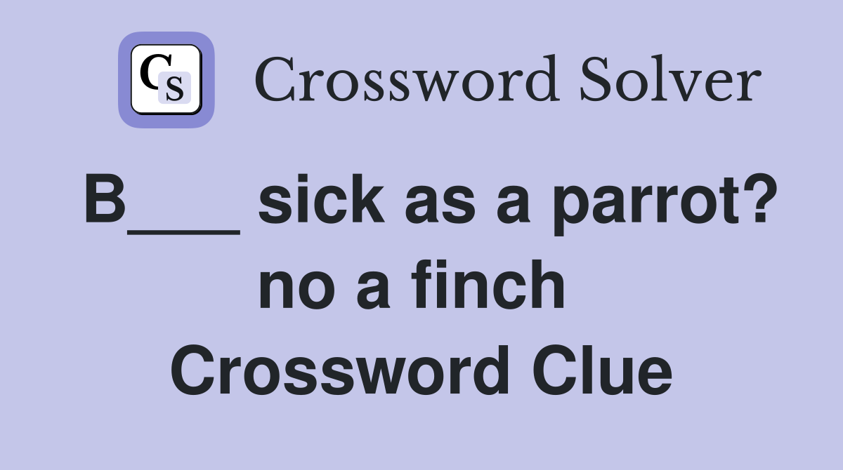 B___ sick as a parrot? no a finch  Crossword Clue