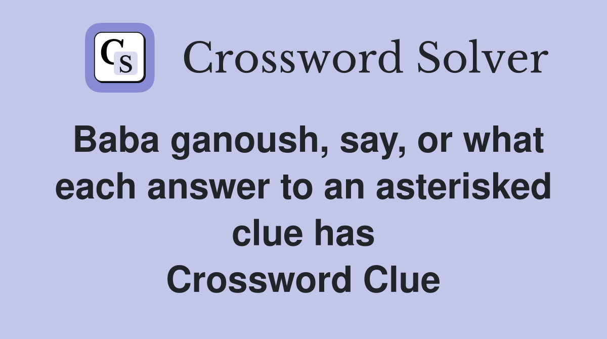 Baba ganoush, say, or what each answer to an asterisked clue has Crossword Clue