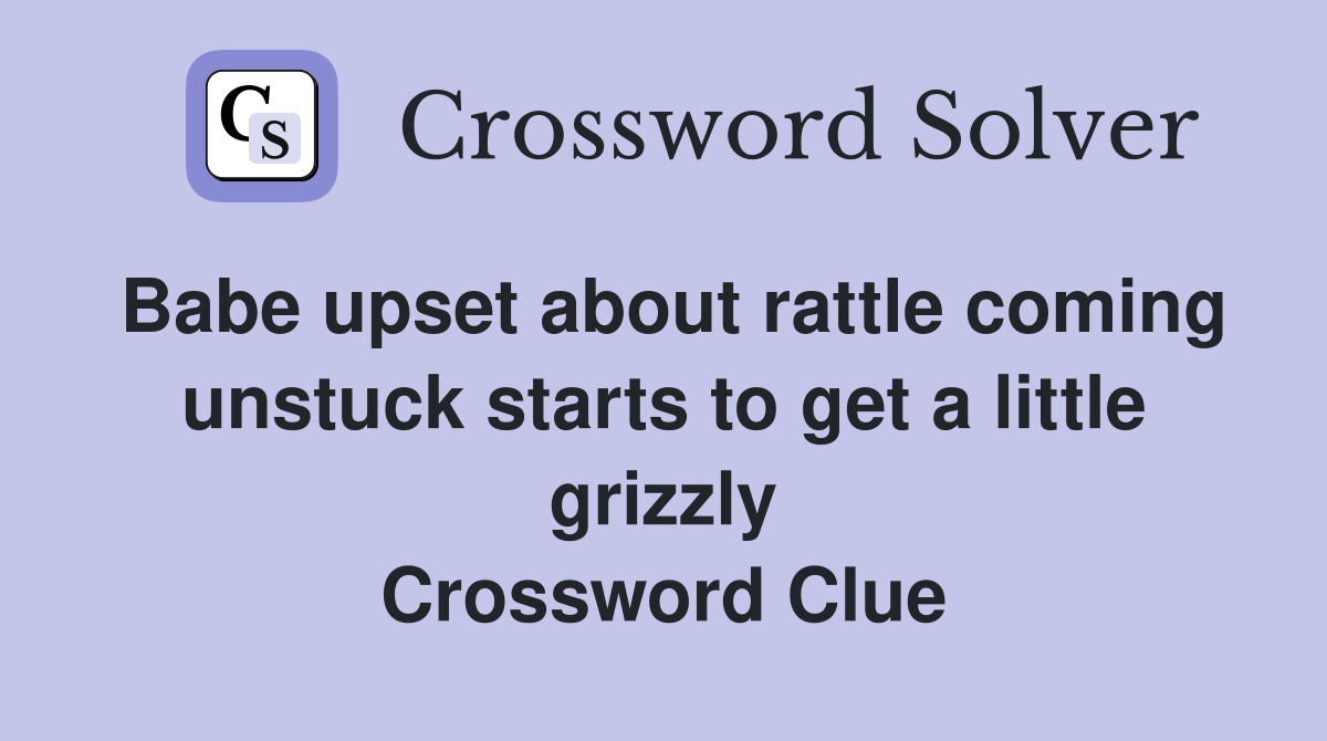 Babe upset about rattle coming unstuck starts to get a little grizzly Crossword Clue