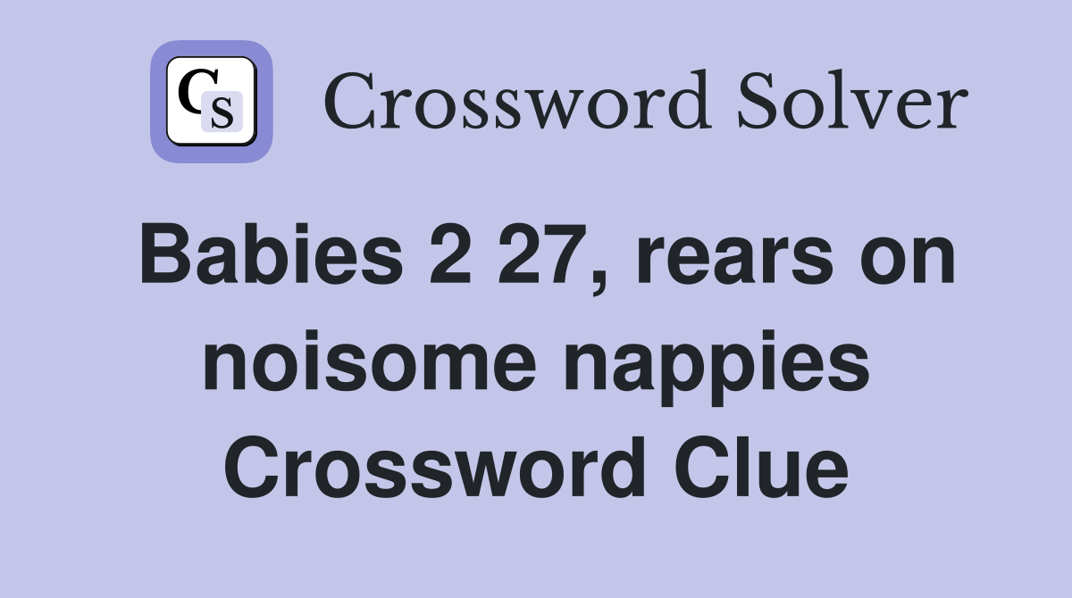 Babies 2 27, rears on noisome nappies Crossword Clue