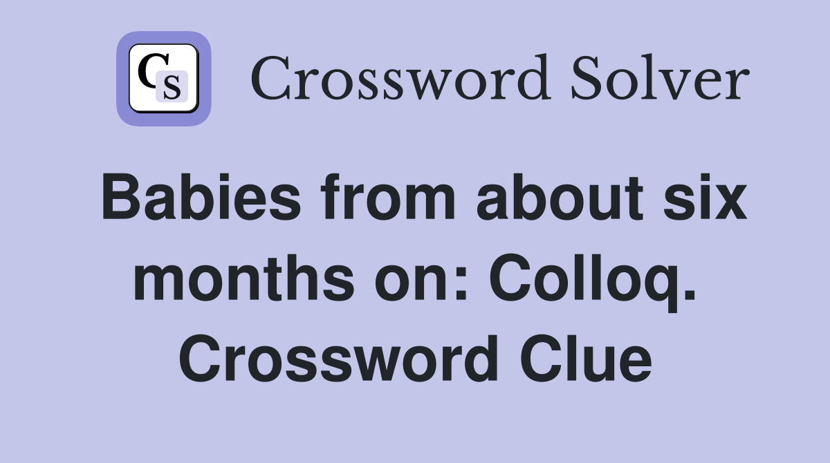 Babies from about six months on: Colloq. Crossword Clue