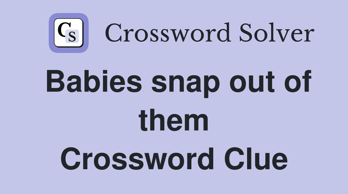 Babies snap out of them Crossword Clue