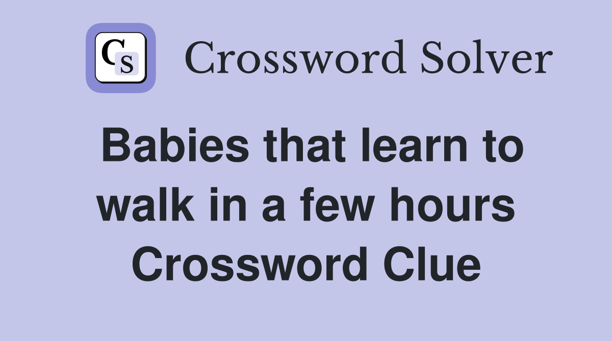 Babies that learn to walk in a few hours Crossword Clue