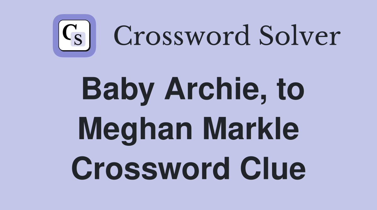 Baby Archie, to Meghan Markle Crossword Clue
