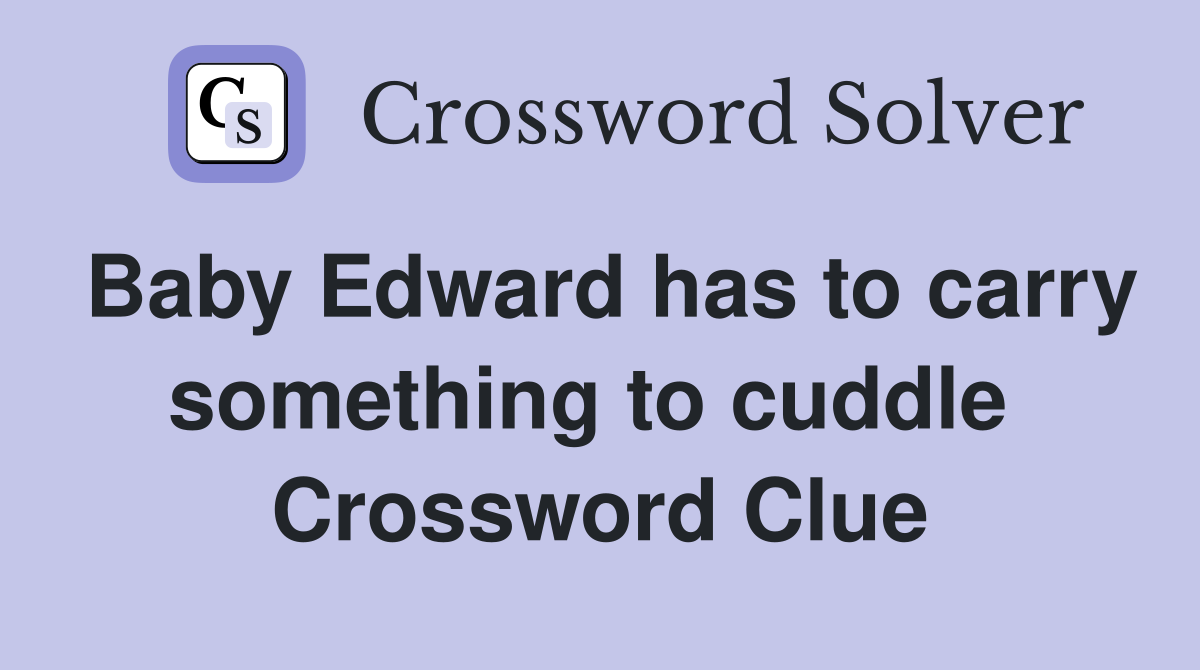 Baby Edward has to carry something to cuddle  Crossword Clue