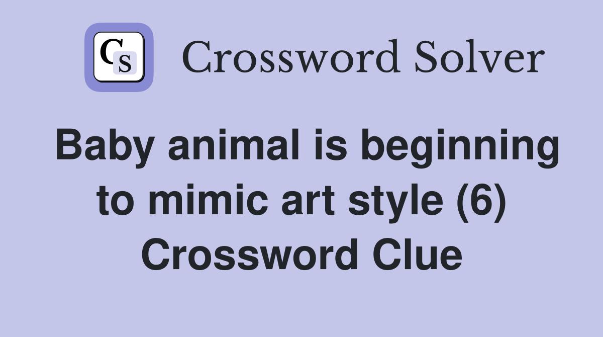 Baby animal is beginning to mimic art style (6) Crossword Clue