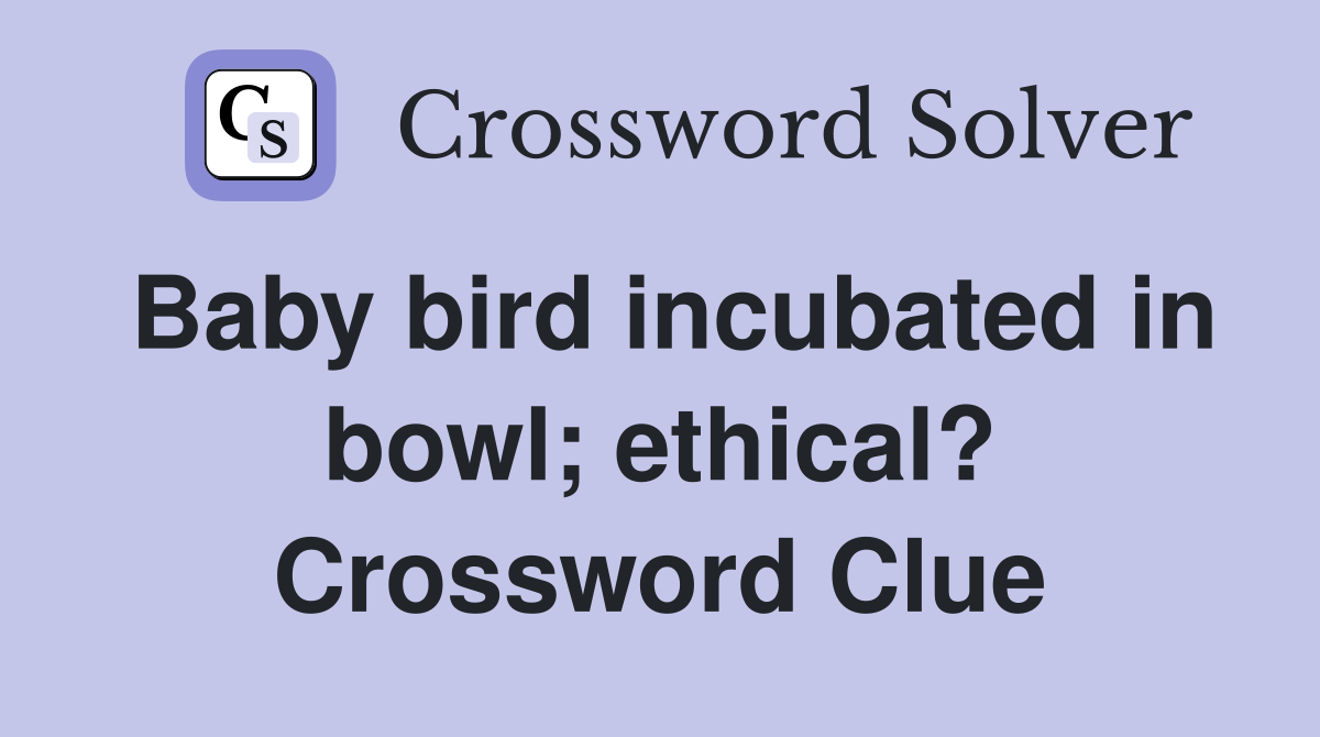 Baby bird incubated in bowl; ethical? Crossword Clue