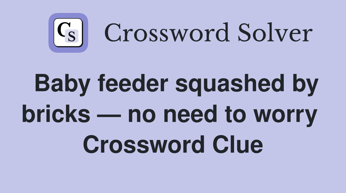 Baby feeder squashed by bricks — no need to worry  Crossword Clue