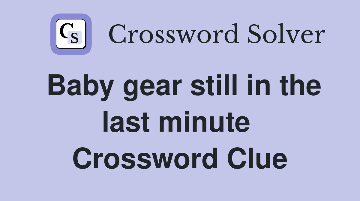 Baby gear still in the last minute  Crossword Clue