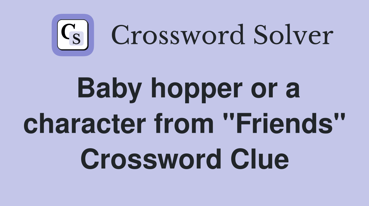 Baby hopper or a character from "Friends" Crossword Clue