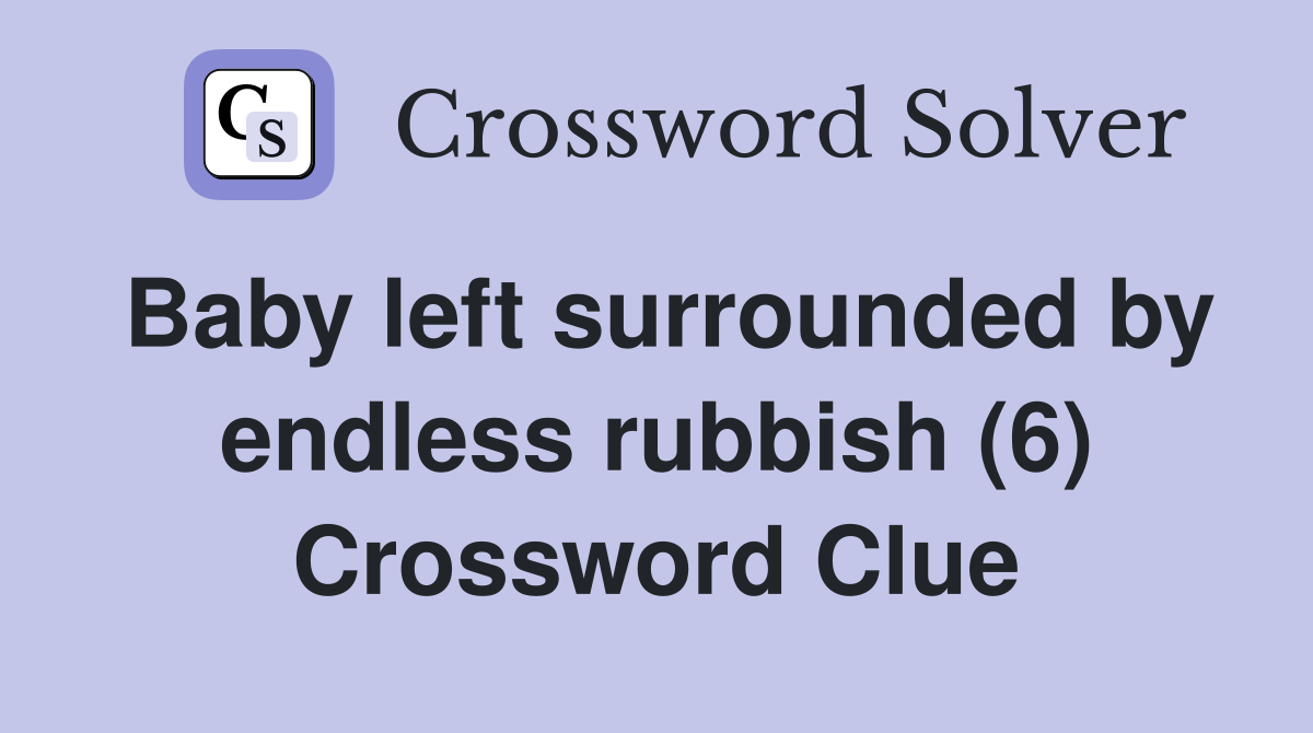 Baby left surrounded by endless rubbish (6) Crossword Clue