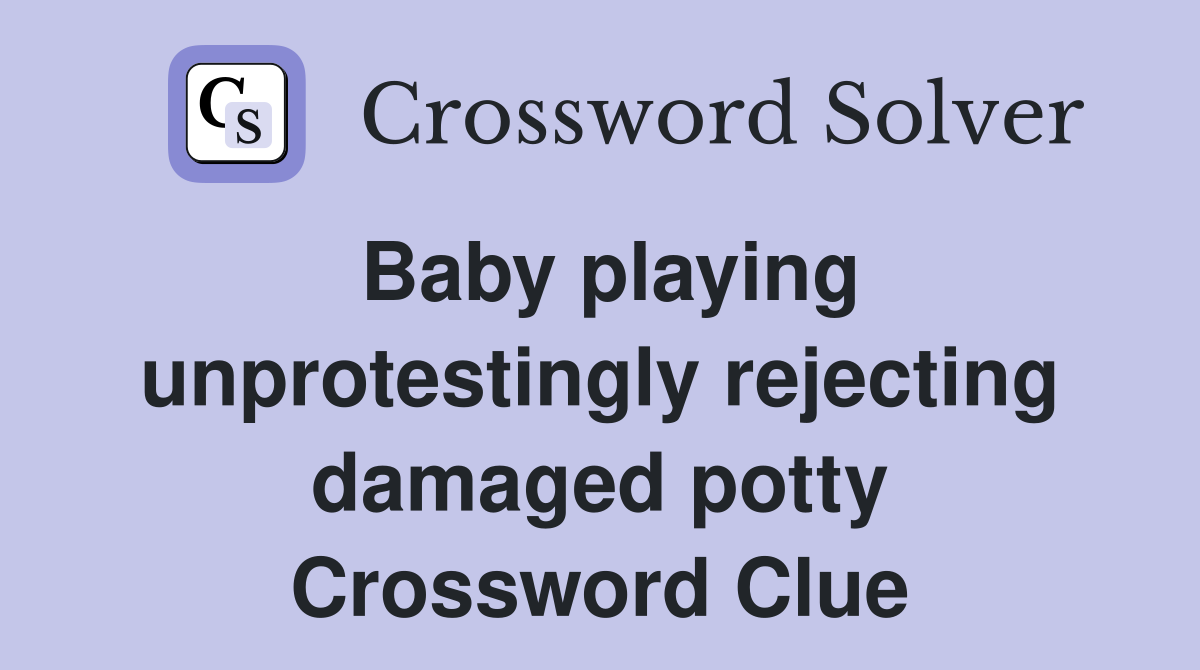 Baby playing unprotestingly rejecting damaged potty Crossword Clue