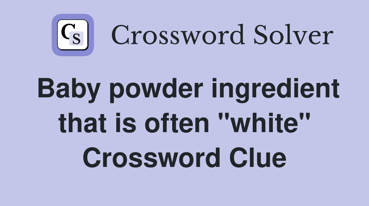 Baby powder ingredient that is often "white" Crossword Clue