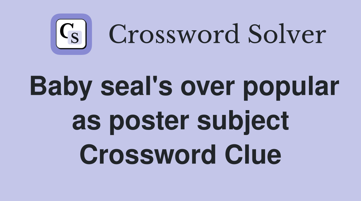 Baby seal's over popular as poster subject Crossword Clue