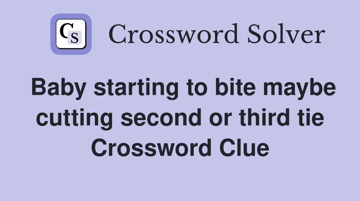 Baby starting to bite maybe cutting second or third tie Crossword Clue